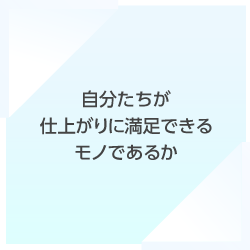 自分たちが仕上がりに満足できるモノであるか